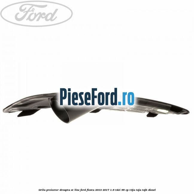 Grila proiector dreapta ST line Ford Fiesta 2013-2017 1.6 TDCi 95 cp T3JA, TZJA, TZJB diesel