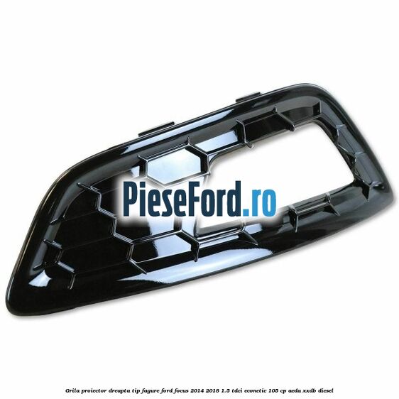 Grila proiector dreapta, tip fagure Ford Focus 2014-2018 1.5 TDCi ECOnetic 105 cp Grila proiector dreapta, tip fagure Ford Focus 2014-2018 1.5 TDCi ECOnetic 105 cp AEDA, XXDB diesel