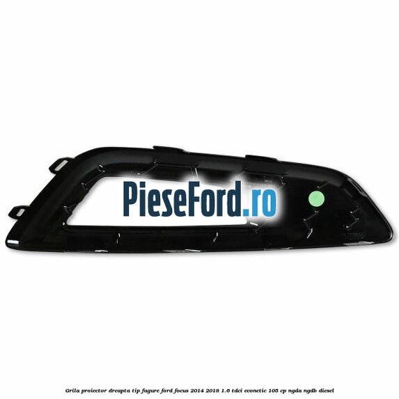 Grila proiector dreapta, tip fagure Ford Focus 2014-2018 1.6 TDCi ECOnetic 105 cp Grila proiector dreapta, tip fagure Ford Focus 2014-2018 1.6 TDCi ECOnetic 105 cp NGDA, NGDB diesel