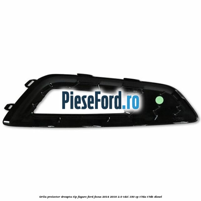 Grila proiector dreapta, tip fagure Ford Focus 2014-2018 2.0 TDCi 150 cp Grila proiector dreapta, tip fagure Ford Focus 2014-2018 2.0 TDCi 150 cp T7DA, T7DB diesel