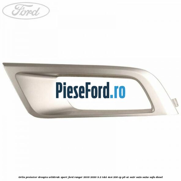 Grila proiector dreapta Wildtrak Sport Ford Ranger 2016-2020 3.2 TDCi 4x4 200 cp Grila proiector dreapta Wildtrak Sport Ford Ranger 2016-2020 3.2 TDCi 4x4 200 cp P5-AT, SA2R, SA2S, SA2W, SAFA diesel