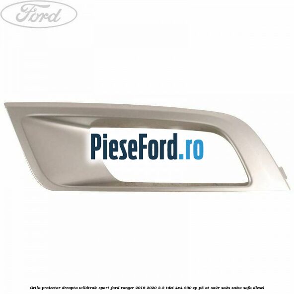 Grila proiector dreapta Wildtrak Sport Ford Ranger 2016-2020 3.2 TDCi 4x4 200 cp Grila proiector dreapta Wildtrak Sport Ford Ranger 2016-2020 3.2 TDCi 4x4 200 cp P5-AT, SA2R, SA2S, SA2W, SAFA diesel