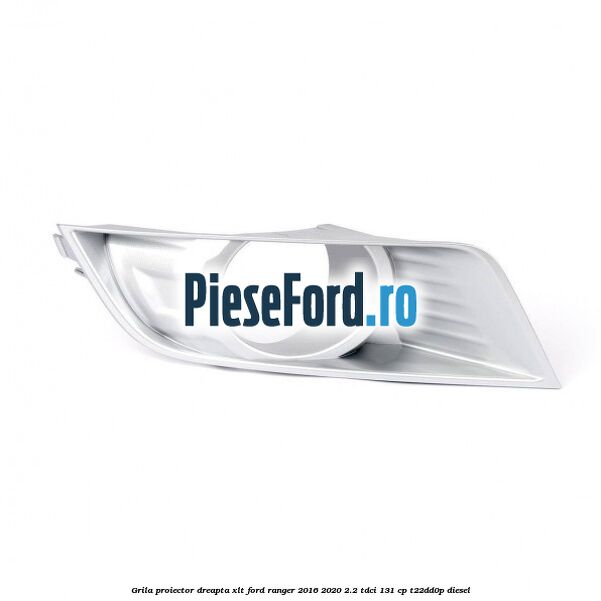 Grila proiector dreapta XLT Ford Ranger 2016-2020 2.2 TDCi 131 cp T22DD0P diesel