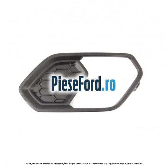 Grila proiector model ST dreapta Ford Kuga 2016-2018 1.5 EcoBoost 120 cp Grila proiector model ST dreapta Ford Kuga 2016-2018 1.5 EcoBoost 120 cp BNMA, BNMB, BNMC benzina