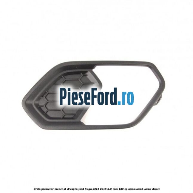 Grila proiector model ST dreapta Ford Kuga 2016-2018 2.0 TDCi 120 cp XRMA, XRMB, XRMC diesel