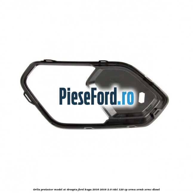 Grila proiector model ST dreapta Ford Kuga 2016-2018 2.0 TDCi 120 cp XRMA, XRMB, XRMC diesel
