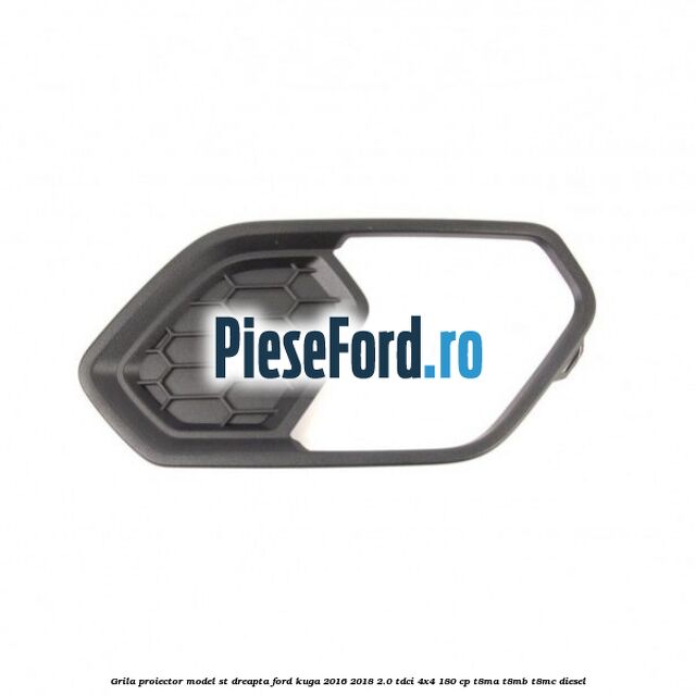 Grila proiector model ST dreapta Ford Kuga 2016-2018 2.0 TDCi 4x4 180 cp T8MA, T8MB, T8MC diesel