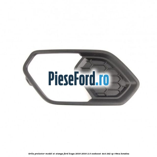 Grila proiector model ST stanga Ford Kuga 2016-2018 2.0 EcoBoost 4x4 242 cp R9MA benzina