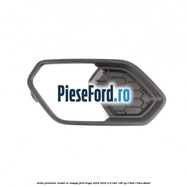 Grila proiector model ST stanga Ford Kuga 2016-2018 2.0 TDCi 150 cp T7MB, T7MA diesel