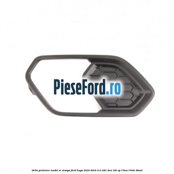 Grila proiector model ST stanga Ford Kuga 2016-2018 2.0 TDCi 4x4 150 cp Grila proiector model ST stanga Ford Kuga 2016-2018 2.0 TDCi 4x4 150 cp T7MA, T7MB diesel