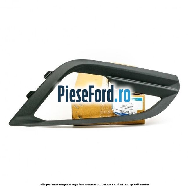 Grila proiector neagra stanga Ford EcoSport 2019-2023 1.5 Ti-VCT 122 cp XZJF benzina