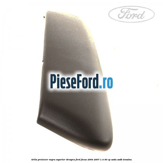 Grila proiector negru superior dreapta Ford Focus 2004-2007 1.4 80 cp ASDA, ASDB benzina