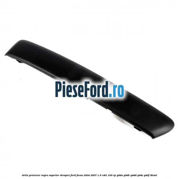 Grila proiector negru superior dreapta Ford Focus 2004-2007 1.6 TDCi 109 cp G8DA, G8DB, G8DD, G8DE, G8DF diesel