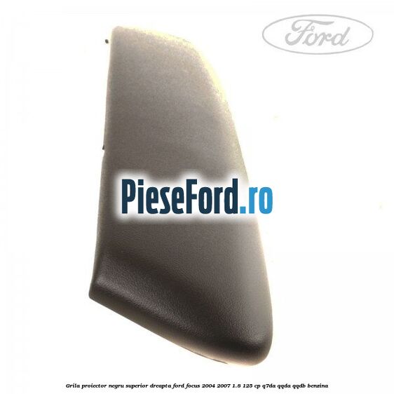 Grila proiector negru superior dreapta Ford Focus 2004-2007 1.8 125 cp Grila proiector negru superior dreapta Ford Focus 2004-2007 1.8 125 cp Q7DA, QQDA, QQDB benzina