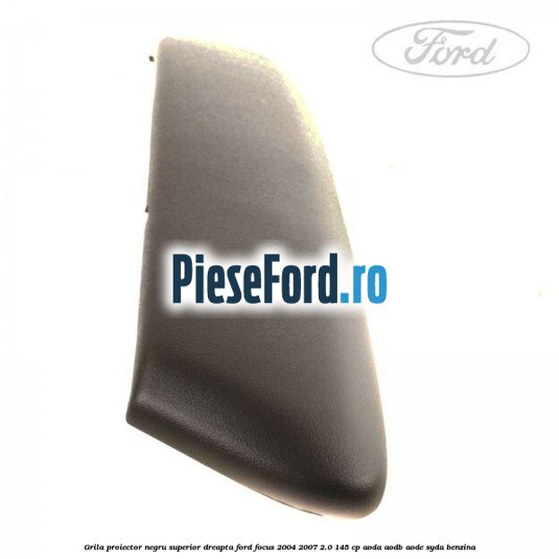 Grila proiector negru superior dreapta Ford Focus 2004-2007 2.0 145 cp AODA, AODB, AODE, SYDA benzina