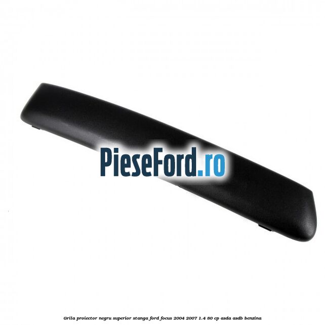Grila proiector negru superior stanga Ford Focus 2004-2007 1.4 80 cp ASDA, ASDB benzina