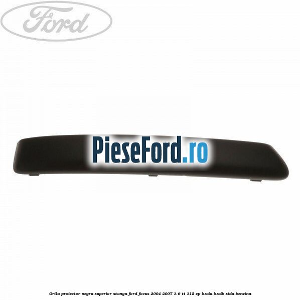 Grila proiector negru superior stanga Ford Focus 2004-2007 1.6 Ti 115 cp HXDA, HXDB, SIDA benzina