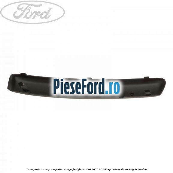 Grila proiector negru superior stanga Ford Focus 2004-2007 2.0 145 cp AODA, AODB, AODE, SYDA benzina