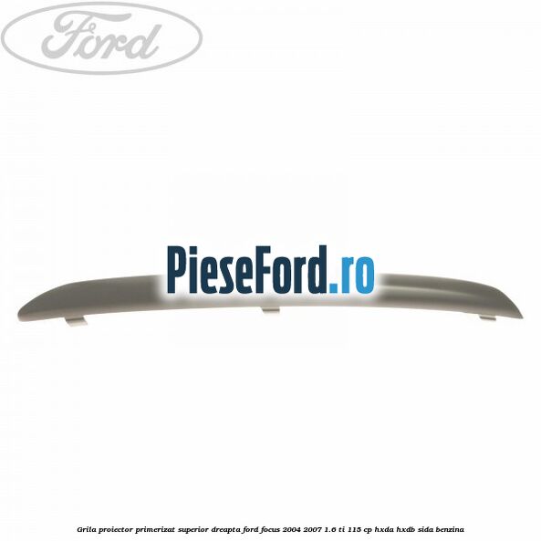 Grila proiector primerizat superior dreapta Ford Focus 2004-2007 1.6 Ti 115 cp Grila proiector primerizat superior dreapta Ford Focus 2004-2007 1.6 Ti 115 cp HXDA, HXDB, SIDA benzina