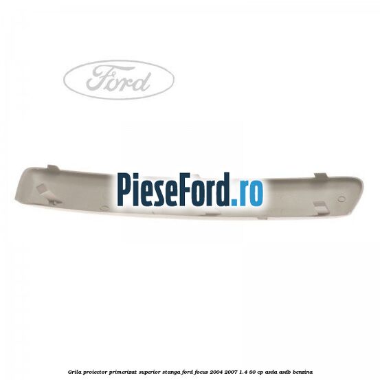 Grila proiector primerizat superior stanga Ford Focus 2004-2007 1.4 80 cp ASDA, ASDB benzina