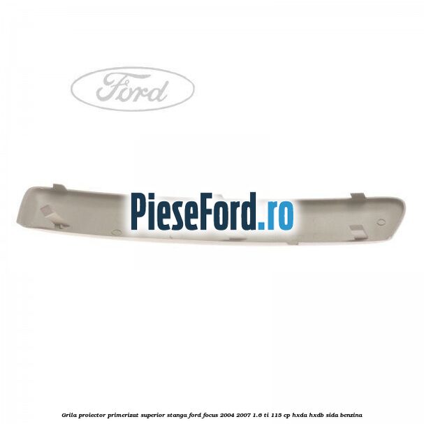 Grila proiector primerizat superior stanga Ford Focus 2004-2007 1.6 Ti 115 cp HXDA, HXDB, SIDA benzina