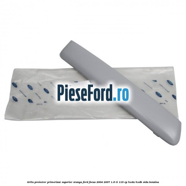Grila proiector primerizat superior stanga Ford Focus 2004-2007 1.6 Ti 115 cp HXDA, HXDB, SIDA benzina