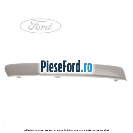 Grila proiector primerizat superior stanga Ford Focus 2004-2007 1.8 TDCi 115 cp Grila proiector primerizat superior stanga Ford Focus 2004-2007 1.8 TDCi 115 cp KKDA diesel