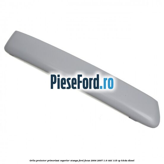 Grila proiector primerizat superior stanga Ford Focus 2004-2007 1.8 TDCi 115 cp Grila proiector primerizat superior stanga Ford Focus 2004-2007 1.8 TDCi 115 cp KKDA diesel