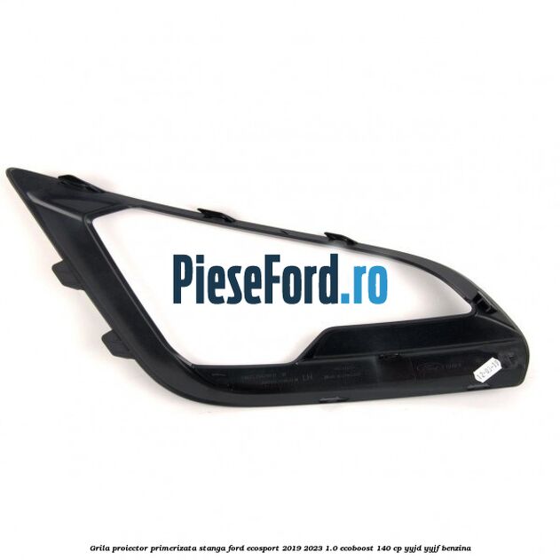 Grila proiector primerizata stanga Ford EcoSport 2019-2023 1.0 EcoBoost 140 cp Grila proiector primerizata stanga Ford EcoSport 2019-2023 1.0 EcoBoost 140 cp YYJD, YYJF benzina
