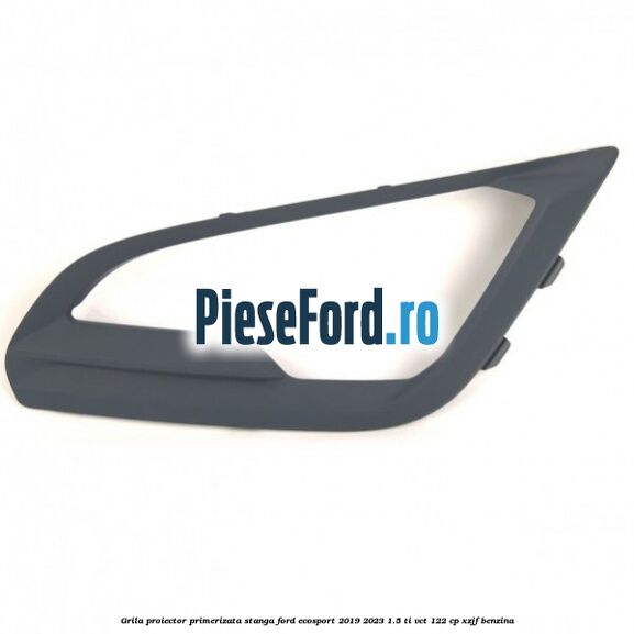 Grila proiector primerizata stanga Ford EcoSport 2019-2023 1.5 Ti-VCT 122 cp XZJF benzina
