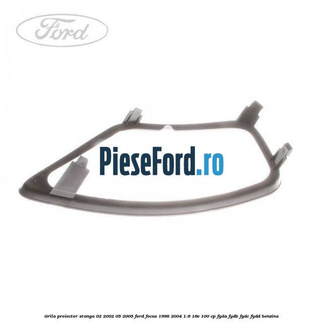 Grila proiector stanga 02/2002-05/2005 Ford Focus 1998-2004 1.6 16V 100 cp FYDA, FYDB, FYDC, FYDD benzina