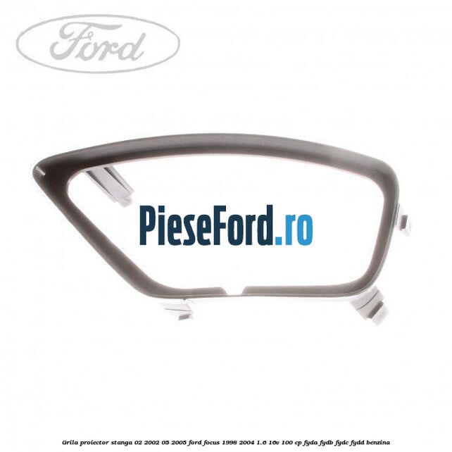 Grila proiector stanga 02/2002-05/2005 Ford Focus 1998-2004 1.6 16V 100 cp FYDA, FYDB, FYDC, FYDD benzina
