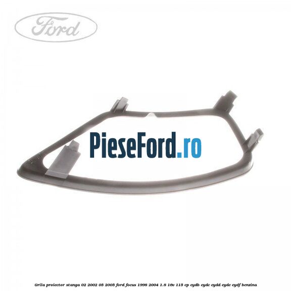 Grila proiector stanga 02/2002-05/2005 Ford Focus 1998-2004 1.8 16V 115 cp EYDB, EYDC, EYDD, EYDE, EYDF benzina