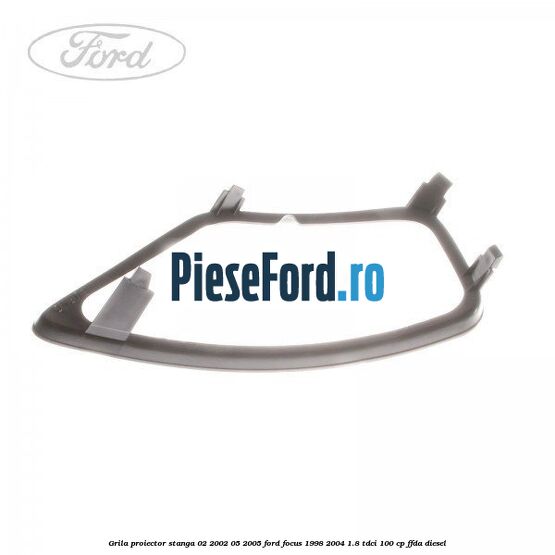 Grila proiector stanga 02/2002-05/2005 Ford Focus 1998-2004 1.8 TDCi 100 cp FFDA diesel