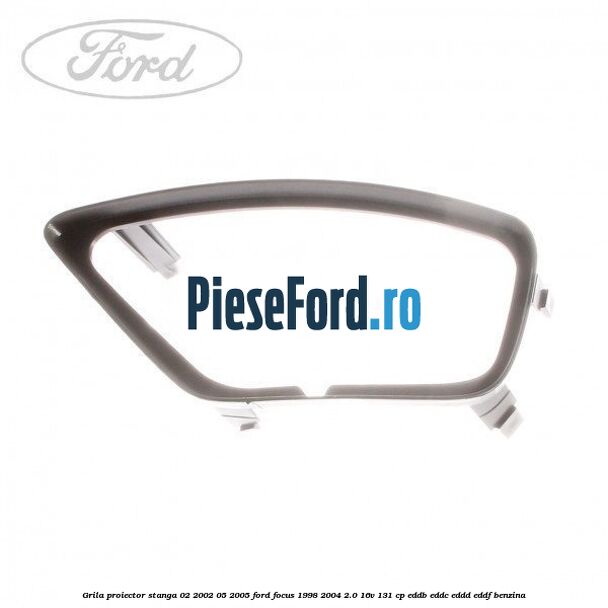 Grila proiector stanga 02/2002-05/2005 Ford Focus 1998-2004 2.0 16V 131 cp EDDB, EDDC, EDDD, EDDF benzina
