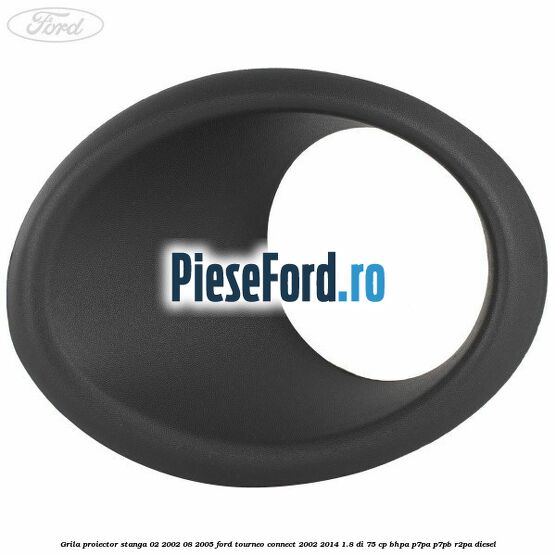 Grila proiector stanga 02/2002-08/2005 Ford Tourneo Connect 2002-2014 1.8 Di 75 cp BHPA, P7PA, P7PB, R2PA diesel