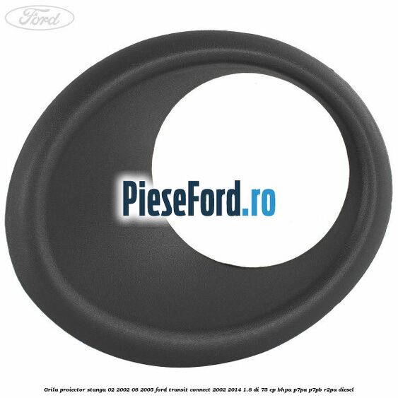 Grila proiector stanga 02/2002-08/2005 Ford Transit Connect 2002-2014 1.8 Di 75 cp BHPA, P7PA, P7PB, R2PA diesel