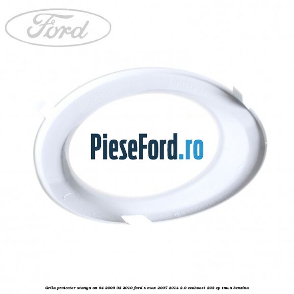 Grila proiector stanga an 04/2006-03/2010 Ford S-Max 2007-2014 2.0 EcoBoost 203 cp TNWA benzina