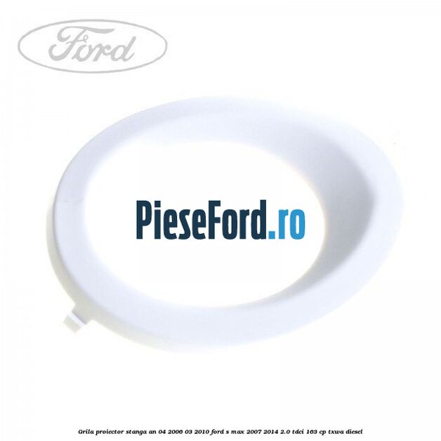 Grila proiector stanga an 04/2006-03/2010 Ford S-Max 2007-2014 2.0 TDCi 163 cp TXWA diesel