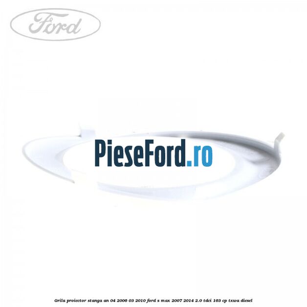 Grila proiector stanga an 04/2006-03/2010 Ford S-Max 2007-2014 2.0 TDCi 163 cp TXWA diesel