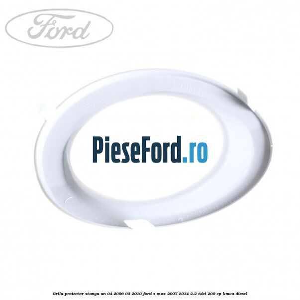 Grila proiector stanga an 04/2006-03/2010 Ford S-Max 2007-2014 2.2 TDCi 200 cp KNWA diesel