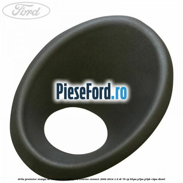 Grila proiector stanga an 08/2005-08/2006 Ford Tourneo Connect 2002-2014 1.8 Di 75 cp BHPA, P7PA, P7PB, R2PA diesel