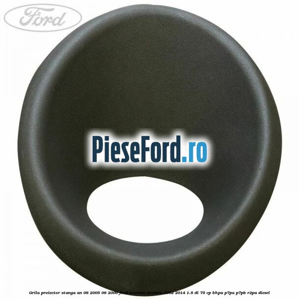 Grila proiector stanga an 08/2005-08/2006 Ford Tourneo Connect 2002-2014 1.8 Di 75 cp BHPA, P7PA, P7PB, R2PA diesel