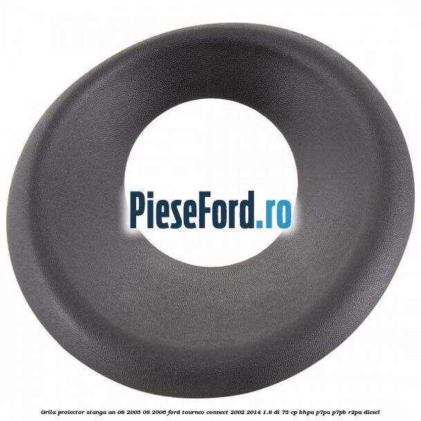 Grila proiector stanga an 08/2005-08/2006 Ford Tourneo Connect 2002-2014 1.8 Di 75 cp BHPA, P7PA, P7PB, R2PA diesel