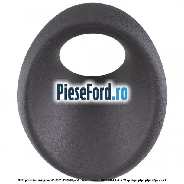 Grila proiector stanga an 08/2005-08/2006 Ford Tourneo Connect 2002-2014 1.8 Di 75 cp BHPA, P7PA, P7PB, R2PA diesel