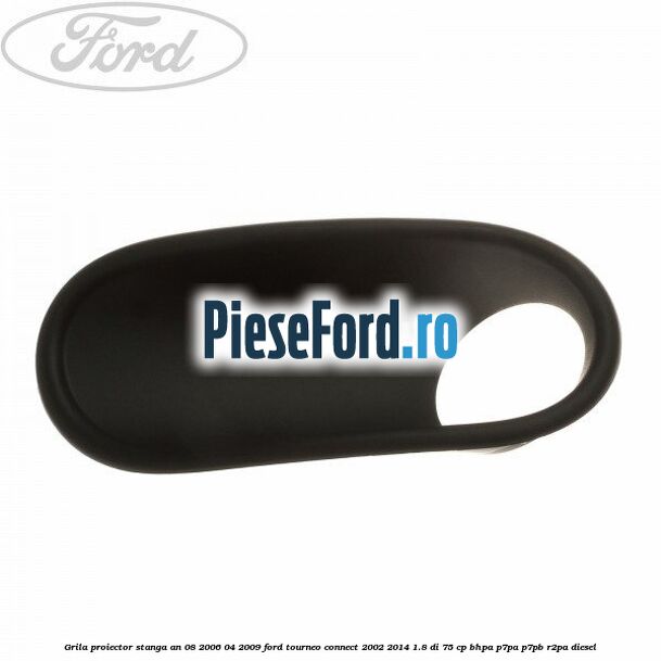 Grila proiector stanga an 08/2006-04/2009 Ford Tourneo Connect 2002-2014 1.8 Di 75 cp BHPA, P7PA, P7PB, R2PA diesel