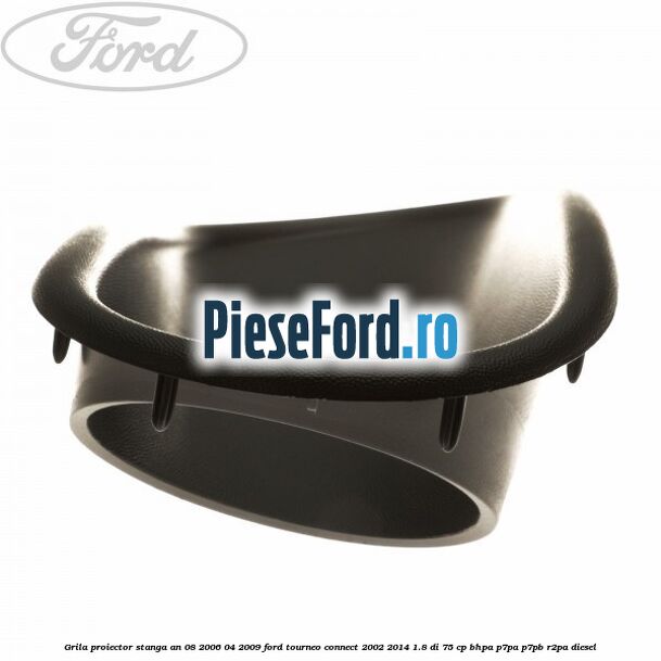 Grila proiector stanga an 08/2006-04/2009 Ford Tourneo Connect 2002-2014 1.8 Di 75 cp BHPA, P7PA, P7PB, R2PA diesel