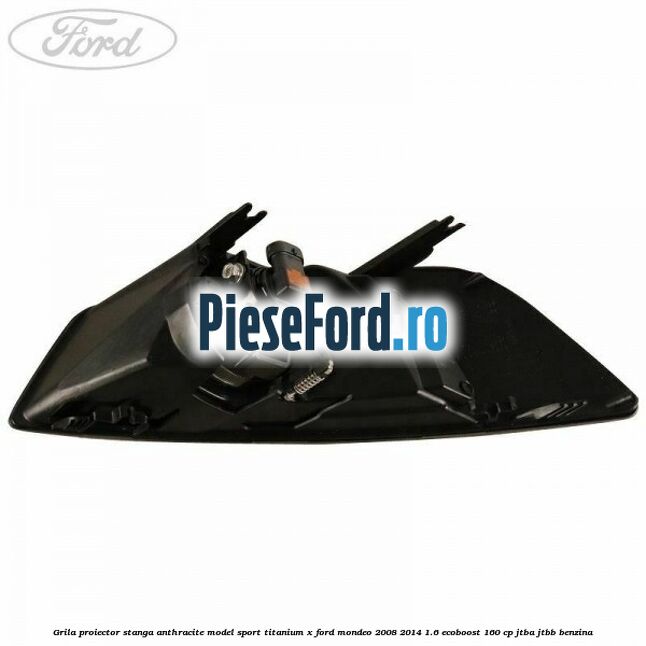 Grila proiector stanga Anthracite model sport Titanium X Ford Mondeo 2008-2014 1.6 EcoBoost 160 cp JTBA, JTBB benzina