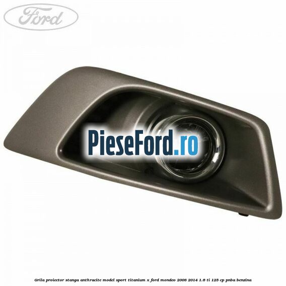 Grila proiector stanga Anthracite model sport Titanium X Ford Mondeo 2008-2014 1.6 Ti 125 cp Grila proiector stanga Anthracite model sport Titanium X Ford Mondeo 2008-2014 1.6 Ti 125 cp PNBA benzina