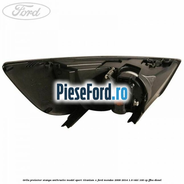 Grila proiector stanga Anthracite model sport Titanium X Ford Mondeo 2008-2014 1.8 TDCi 100 cp FFBA diesel
